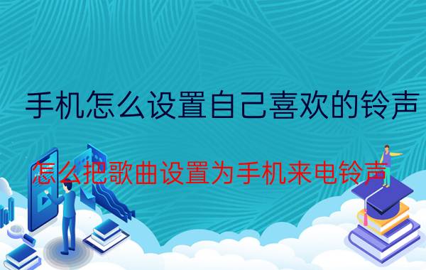 手机怎么设置自己喜欢的铃声 怎么把歌曲设置为手机来电铃声？